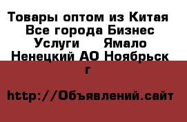 Товары оптом из Китая  - Все города Бизнес » Услуги   . Ямало-Ненецкий АО,Ноябрьск г.